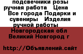 подсвечники розы ручная работа › Цена ­ 1 - Все города Подарки и сувениры » Изделия ручной работы   . Новгородская обл.,Великий Новгород г.